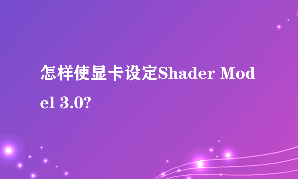 怎样使显卡设定Shader Model 3.0?