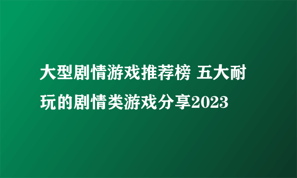 大型剧情游戏推荐榜 五大耐玩的剧情类游戏分享2023