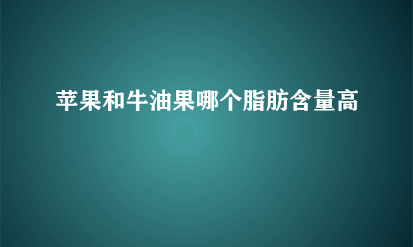 苹果和牛油果哪个脂肪含量高