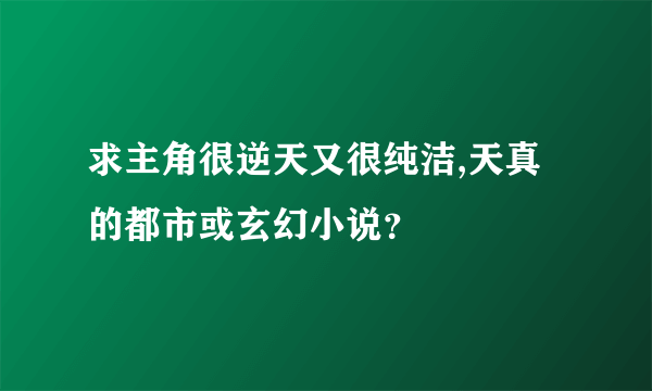 求主角很逆天又很纯洁,天真的都市或玄幻小说？