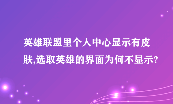 英雄联盟里个人中心显示有皮肤,选取英雄的界面为何不显示?