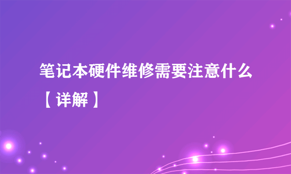 笔记本硬件维修需要注意什么【详解】