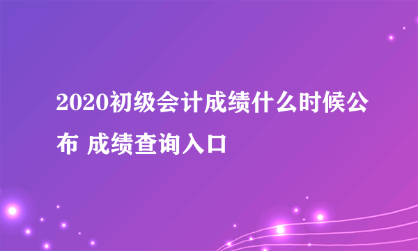 2020初级会计成绩什么时候公布 成绩查询入口