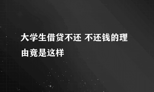 大学生借贷不还 不还钱的理由竟是这样