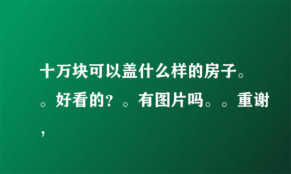 十万块可以盖什么样的房子。。好看的？。有图片吗。。重谢，