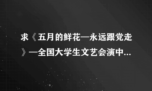 求《五月的鲜花—永远跟党走》—全国大学生文艺会演中的诗朗诵《在灿烂的阳光下》类似的诗朗诵，急急急