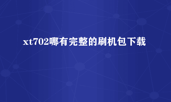 xt702哪有完整的刷机包下载