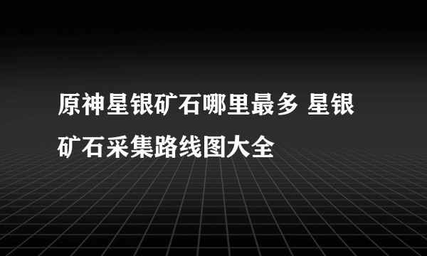 原神星银矿石哪里最多 星银矿石采集路线图大全