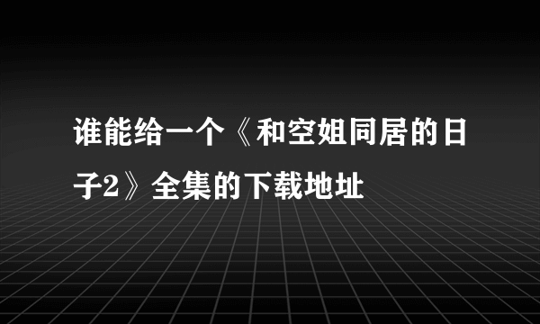 谁能给一个《和空姐同居的日子2》全集的下载地址