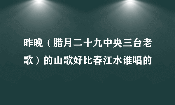 昨晚（腊月二十九中央三台老歌）的山歌好比春江水谁唱的