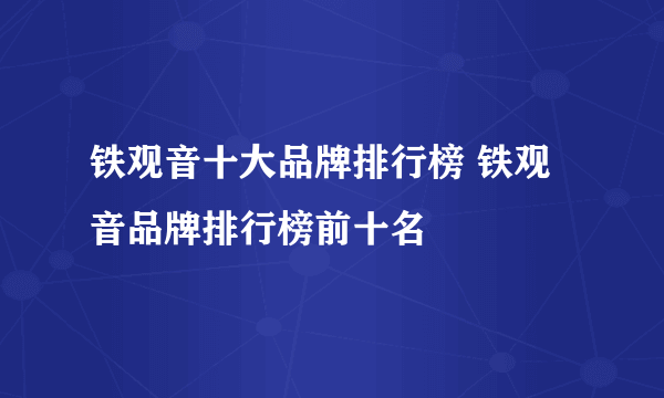 铁观音十大品牌排行榜 铁观音品牌排行榜前十名