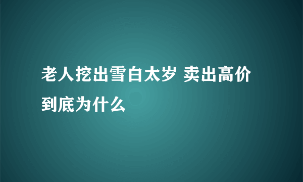 老人挖出雪白太岁 卖出高价到底为什么