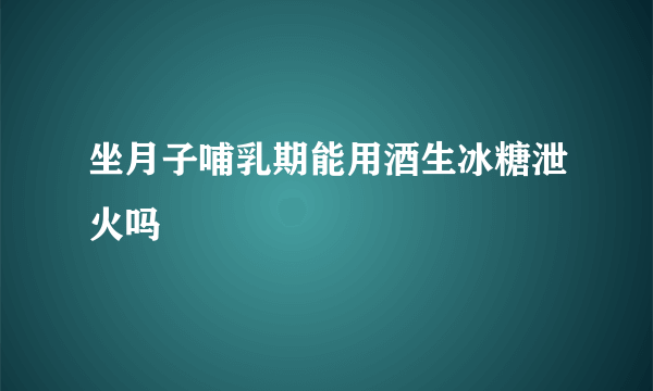 坐月子哺乳期能用酒生冰糖泄火吗