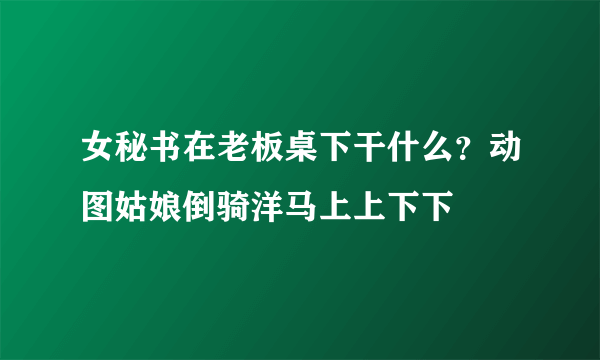 女秘书在老板桌下干什么？动图姑娘倒骑洋马上上下下