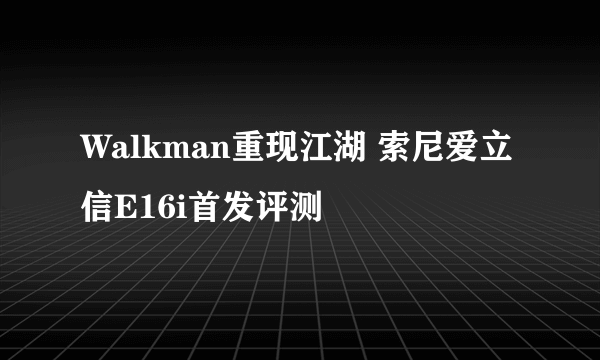 Walkman重现江湖 索尼爱立信E16i首发评测