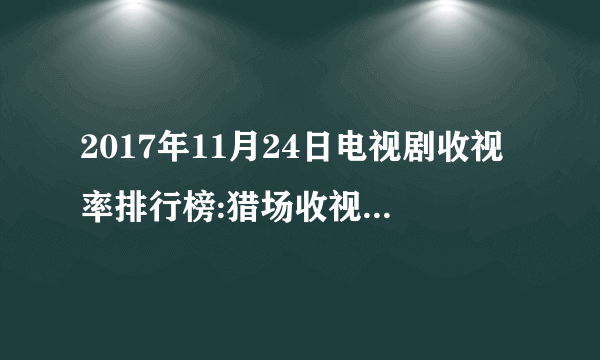 2017年11月24日电视剧收视率排行榜:猎场收视率排名第一