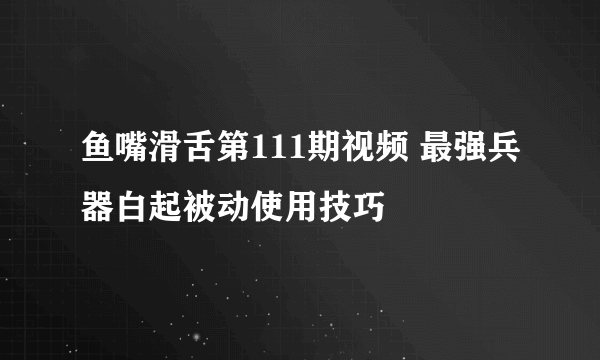 鱼嘴滑舌第111期视频 最强兵器白起被动使用技巧