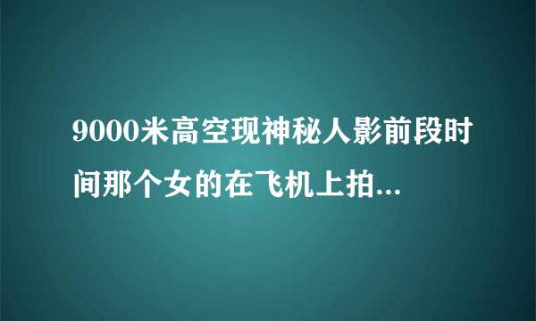 9000米高空现神秘人影前段时间那个女的在飞机上拍到外星人有联系吗？