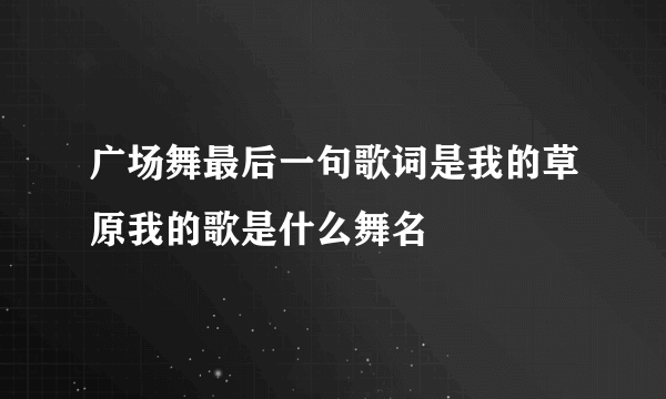 广场舞最后一句歌词是我的草原我的歌是什么舞名