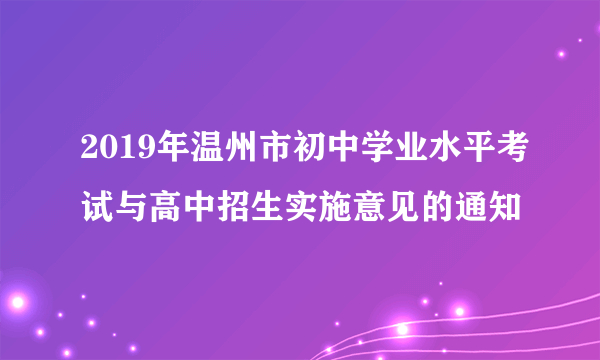 2019年温州市初中学业水平考试与高中招生实施意见的通知