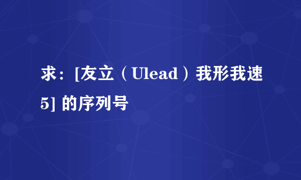 求：[友立（Ulead）我形我速5] 的序列号