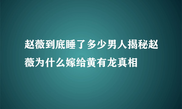 赵薇到底睡了多少男人揭秘赵薇为什么嫁给黄有龙真相