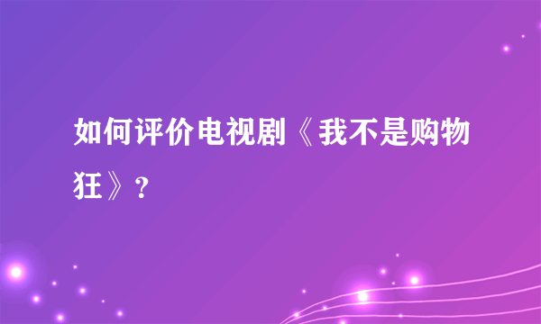 如何评价电视剧《我不是购物狂》？