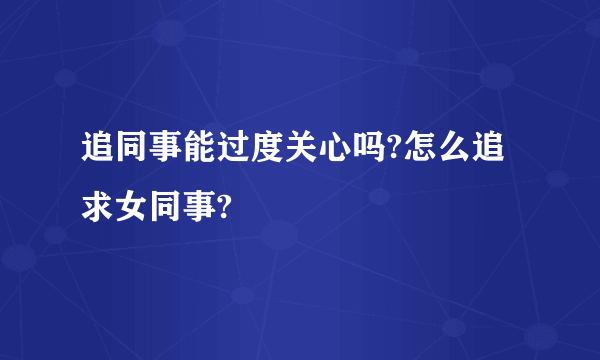 追同事能过度关心吗?怎么追求女同事?