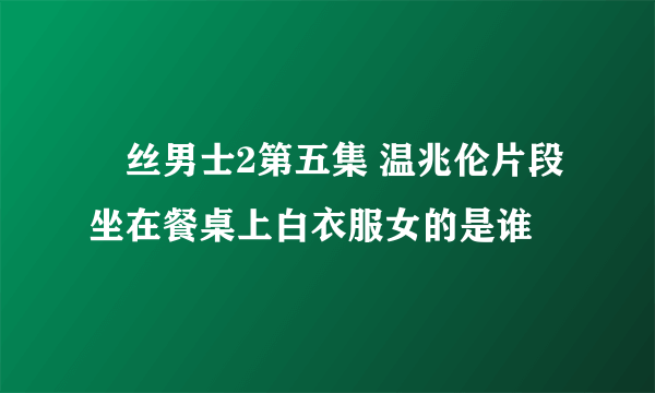 屌丝男士2第五集 温兆伦片段 坐在餐桌上白衣服女的是谁