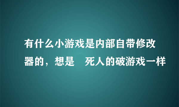 有什么小游戏是内部自带修改器的，想是囧死人的破游戏一样