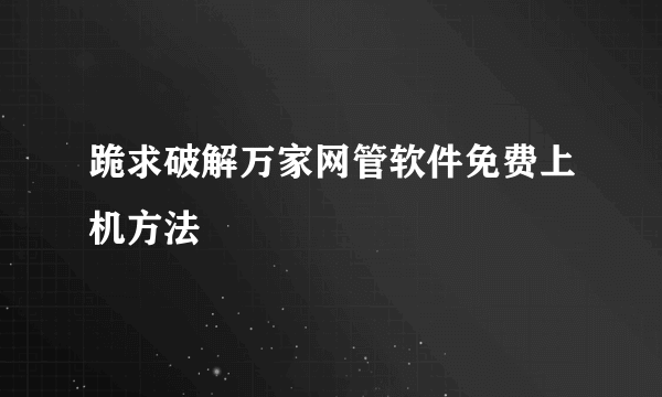 跪求破解万家网管软件免费上机方法