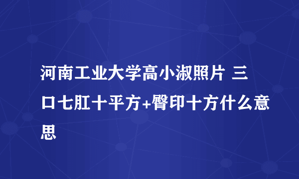 河南工业大学高小淑照片 三口七肛十平方+臀印十方什么意思