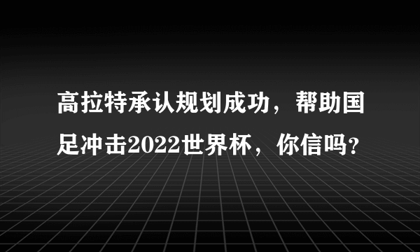 高拉特承认规划成功，帮助国足冲击2022世界杯，你信吗？