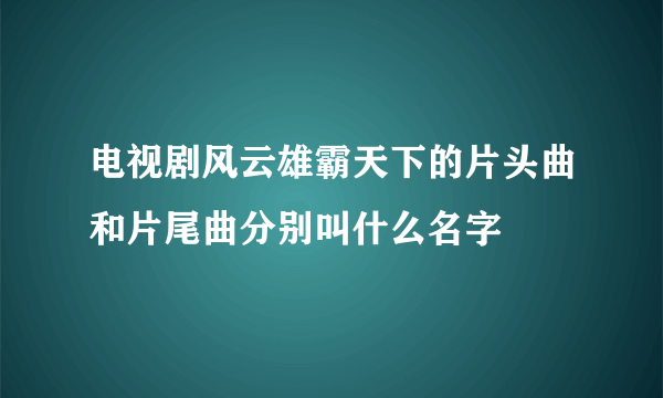 电视剧风云雄霸天下的片头曲和片尾曲分别叫什么名字