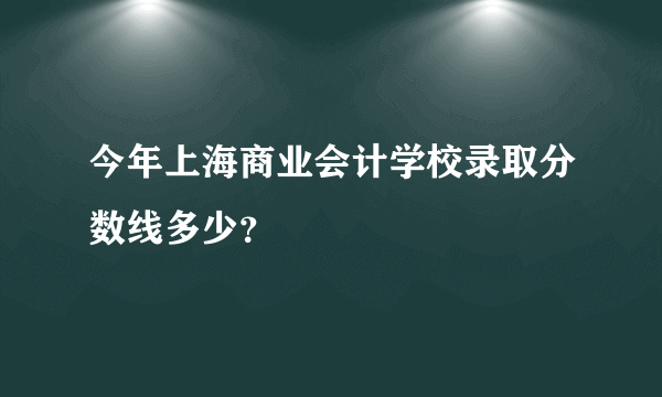 今年上海商业会计学校录取分数线多少？