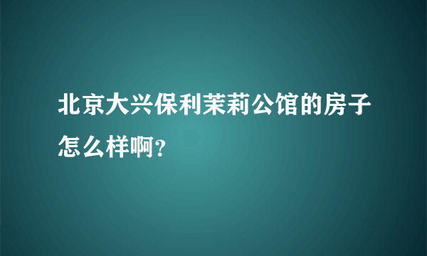 北京大兴保利茉莉公馆的房子怎么样啊？