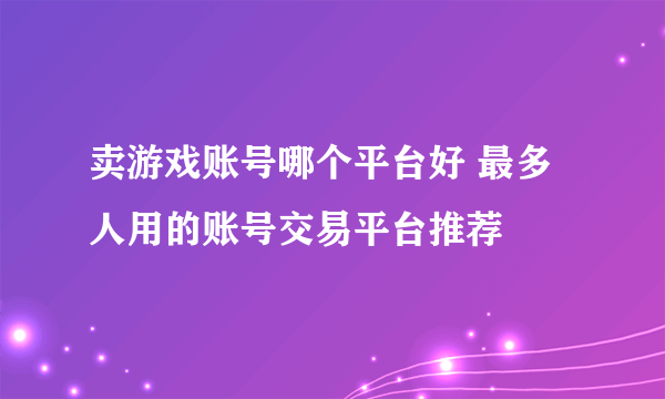 卖游戏账号哪个平台好 最多人用的账号交易平台推荐