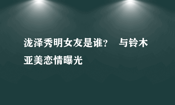 泷泽秀明女友是谁？  与铃木亚美恋情曝光