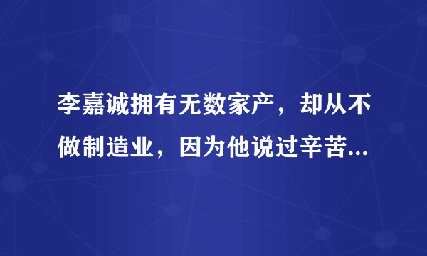 李嘉诚拥有无数家产，却从不做制造业，因为他说过辛苦劳动不赚钱