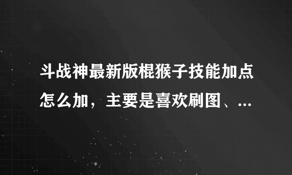 斗战神最新版棍猴子技能加点怎么加，主要是喜欢刷图、不爱PK的！跪求高手来讲解，复制不给分，最好是带图。。。谢谢！