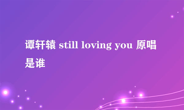 谭轩辕 still loving you 原唱是谁