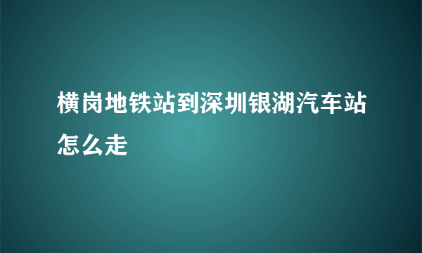 横岗地铁站到深圳银湖汽车站怎么走