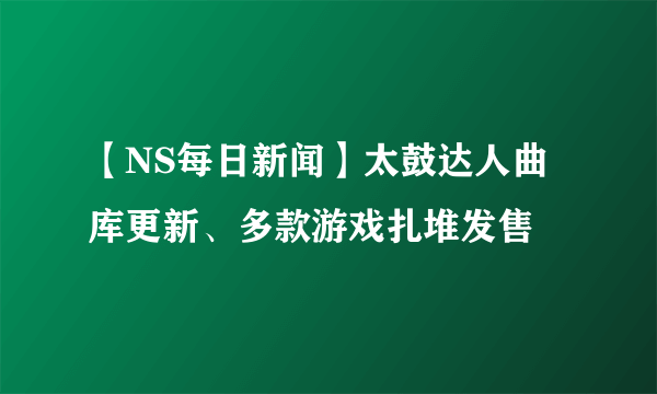 【NS每日新闻】太鼓达人曲库更新、多款游戏扎堆发售