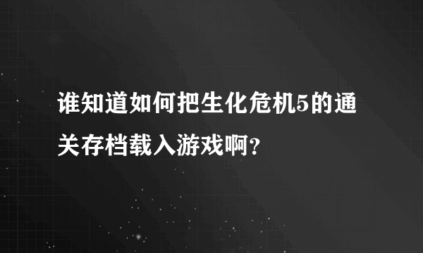 谁知道如何把生化危机5的通关存档载入游戏啊？