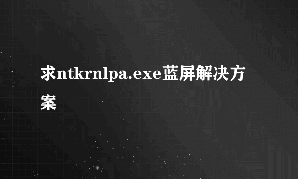 求ntkrnlpa.exe蓝屏解决方案