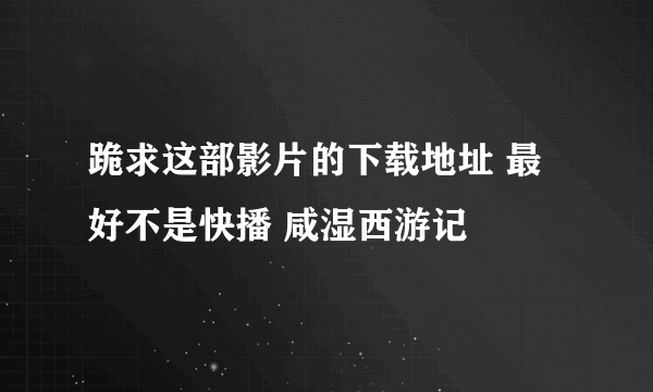 跪求这部影片的下载地址 最好不是快播 咸湿西游记