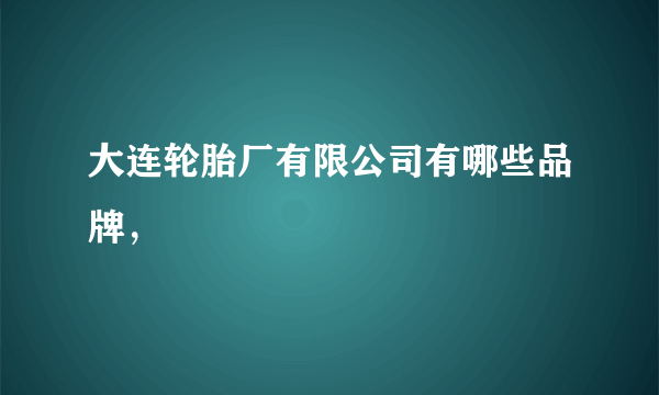 大连轮胎厂有限公司有哪些品牌，