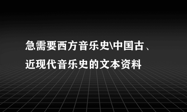 急需要西方音乐史\中国古、近现代音乐史的文本资料