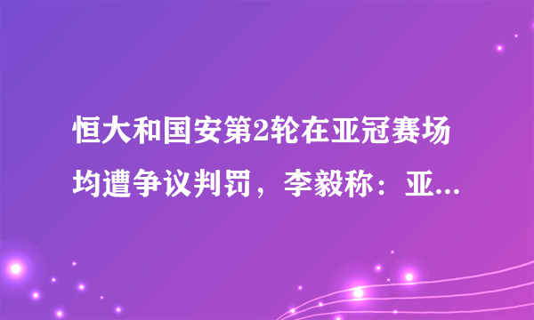 恒大和国安第2轮在亚冠赛场均遭争议判罚，李毅称：亚冠是不是该考虑启用VAR，你怎么看？