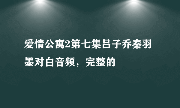 爱情公寓2第七集吕子乔秦羽墨对白音频，完整的